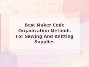 Best Maker Code Organization Methods for Sewing and Knitting Supplies